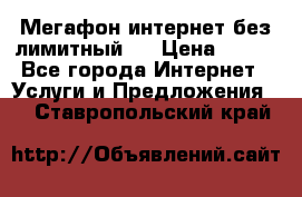 Мегафон интернет без лимитный   › Цена ­ 800 - Все города Интернет » Услуги и Предложения   . Ставропольский край